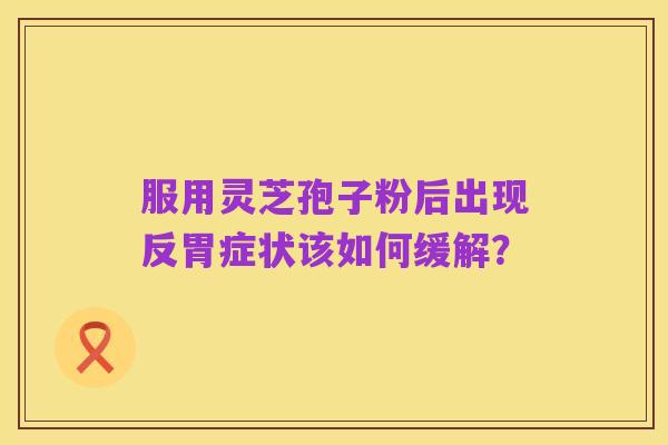 服用灵芝孢子粉后出现反胃症状该如何缓解?