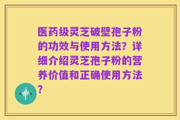 医药级灵芝破壁孢子粉的功效与使用方法？详细介绍灵芝孢子粉的营养价值和正确使用方法？