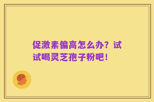 促激素偏高怎么办?试试喝灵芝孢子粉吧!