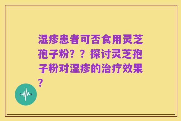 湿疹患者可否食用灵芝孢子粉??探讨灵芝孢子粉对湿疹的治疗效果?