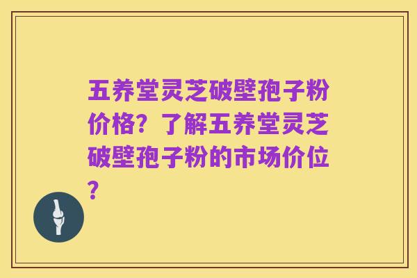 五养堂灵芝破壁孢子粉价格?了解五养堂灵芝破壁孢子粉的市场价位?