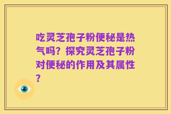 吃灵芝孢子粉便秘是热气吗？探究灵芝孢子粉对便秘的作用及其属性？