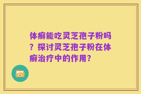 体癣能吃灵芝孢子粉吗?探讨灵芝孢子粉在体癣治疗中的作用?