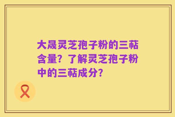 大晟灵芝孢子粉的三萜含量?了解灵芝孢子粉中的三萜成分?