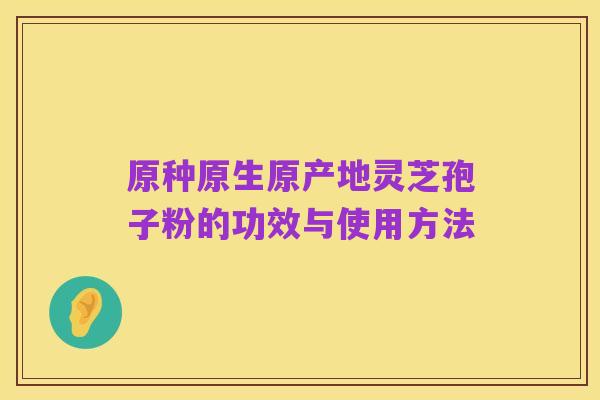原种原生原产地灵芝孢子粉的功效与使用方法