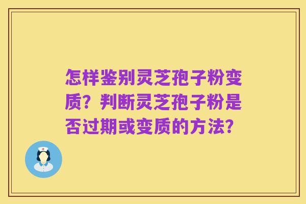 怎样鉴别灵芝孢子粉变质？判断灵芝孢子粉是否过期或变质的方法？