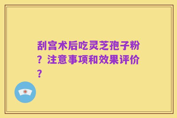 刮宫术后吃灵芝孢子粉?注意事项和效果评价?