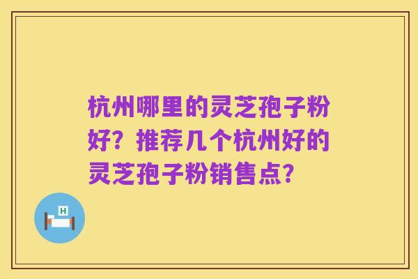 杭州哪里的灵芝孢子粉好？推荐几个杭州好的灵芝孢子粉销售点？