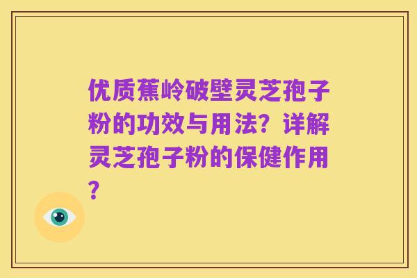 优质蕉岭破壁灵芝孢子粉的功效与用法？详解灵芝孢子粉的保健作用？