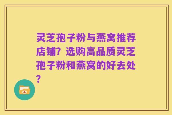 灵芝孢子粉与燕窝推荐店铺？选购高品质灵芝孢子粉和燕窝的好去处？