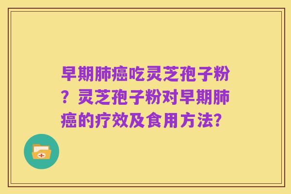 早期肺癌吃灵芝孢子粉?灵芝孢子粉对早期肺癌的疗效及食用方法?