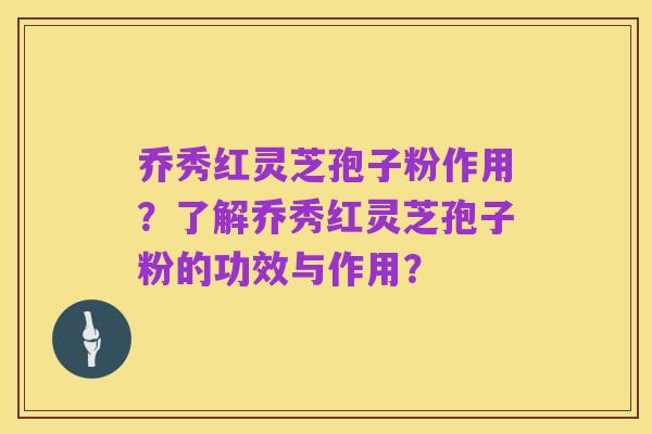 乔秀红灵芝孢子粉作用?了解乔秀红灵芝孢子粉的功效与作用?