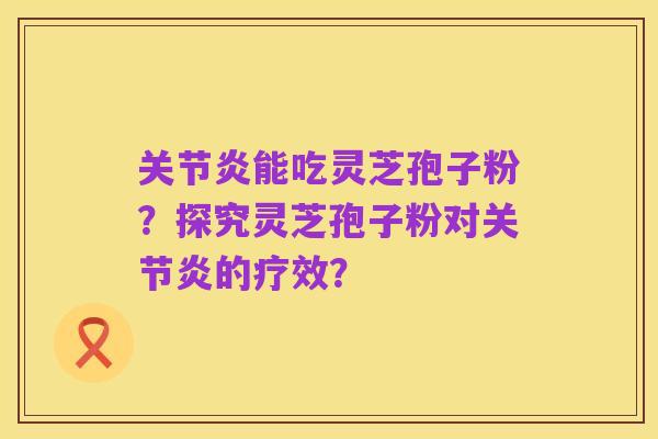 关节炎能吃灵芝孢子粉?探究灵芝孢子粉对关节炎的疗效?
