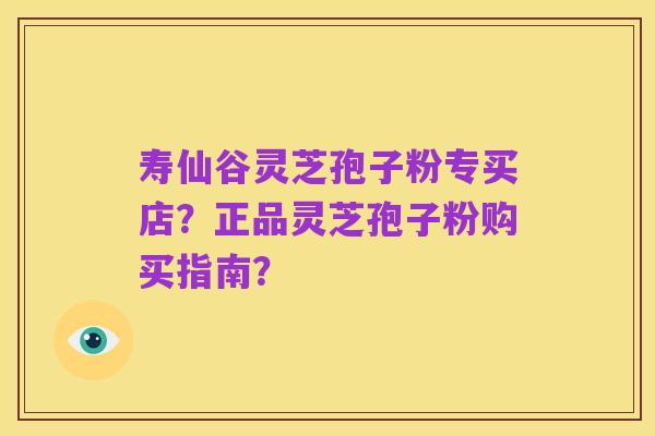 寿仙谷灵芝孢子粉专买店?正品灵芝孢子粉购买指南?