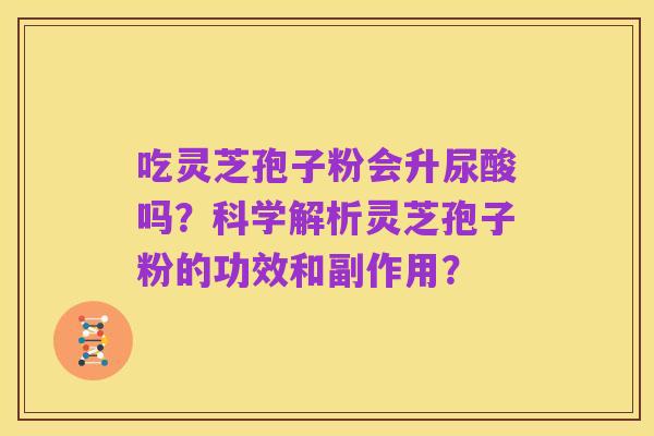吃灵芝孢子粉会升尿酸吗？科学解析灵芝孢子粉的功效和副作用？