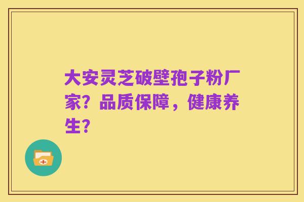 大安灵芝破壁孢子粉厂家?品质保障,健康养生?