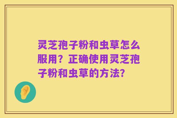 灵芝孢子粉和虫草怎么服用?正确使用灵芝孢子粉和虫草的方法?