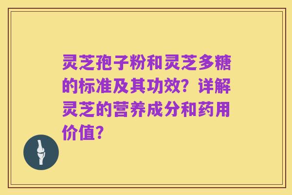 灵芝孢子粉和灵芝多糖的标准及其功效?详解灵芝的营养成分和药用价值?