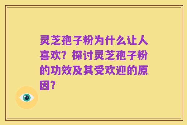 灵芝孢子粉为什么让人喜欢?探讨灵芝孢子粉的功效及其受欢迎的原因?