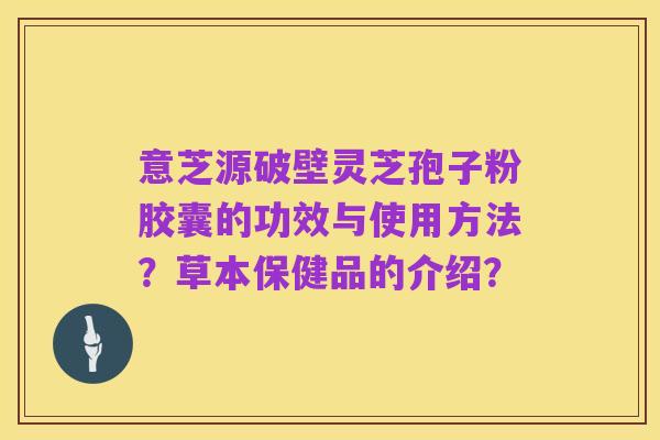 意芝源破壁灵芝孢子粉胶囊的功效与使用方法?草本保健品的介绍?
