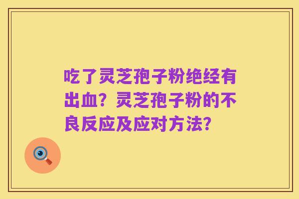 吃了灵芝孢子粉绝经有出血?灵芝孢子粉的不良反应及应对方法?