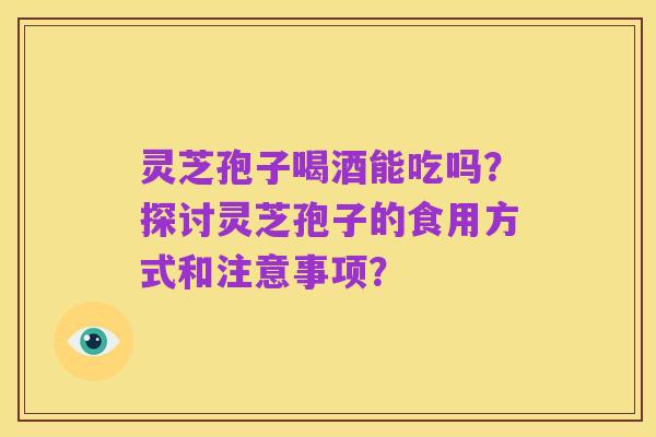 灵芝孢子喝酒能吃吗?探讨灵芝孢子的食用方式和注意事项?