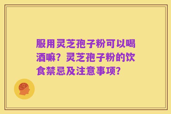 服用灵芝孢子粉可以喝酒嘛？灵芝孢子粉的饮食禁忌及注意事项？
