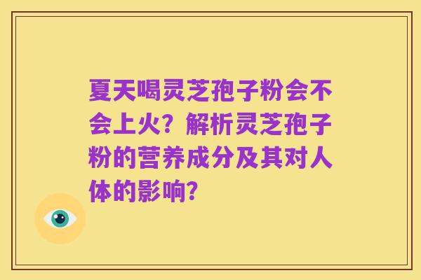 夏天喝灵芝孢子粉会不会上火?解析灵芝孢子粉的营养成分及其对人体的影响?
