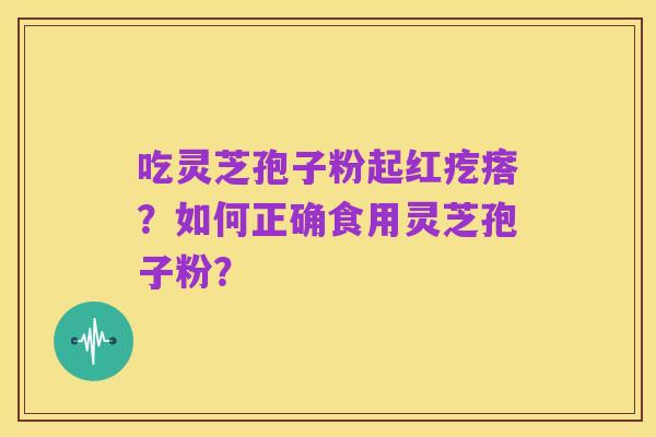 吃灵芝孢子粉起红疙瘩？如何正确食用灵芝孢子粉？