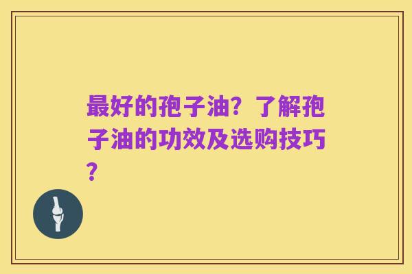 最好的孢子油?了解孢子油的功效及选购技巧?