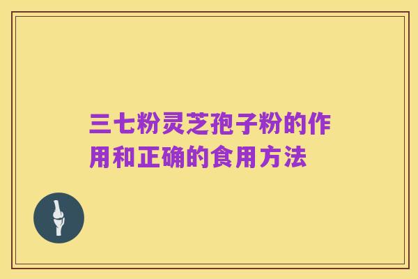 三七粉灵芝孢子粉的作用和正确的食用方法