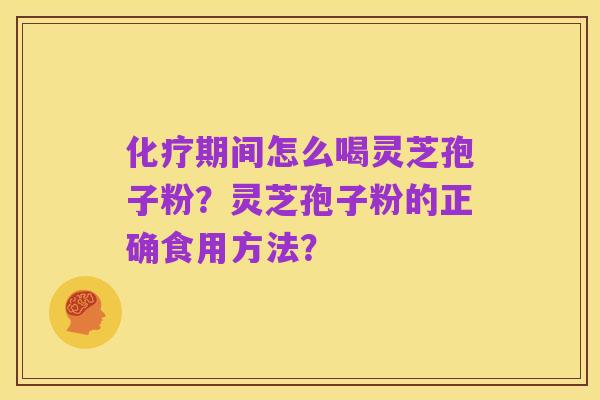 化疗期间怎么喝灵芝孢子粉?灵芝孢子粉的正确食用方法?