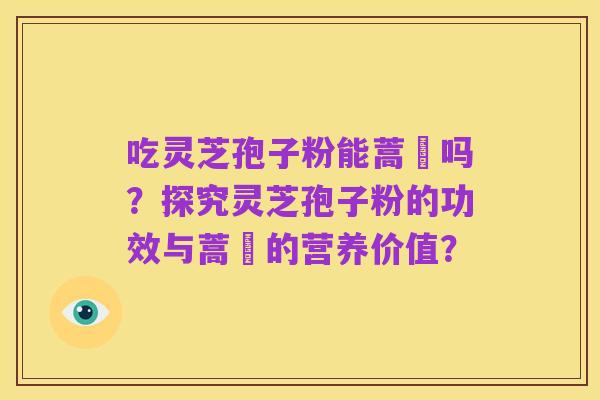 吃灵芝孢子粉能蒿芛吗?探究灵芝孢子粉的功效与蒿芛的营养价值?
