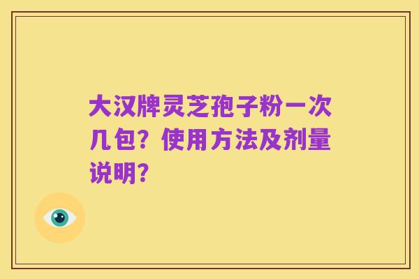 大汉牌灵芝孢子粉一次几包?使用方法及剂量说明?