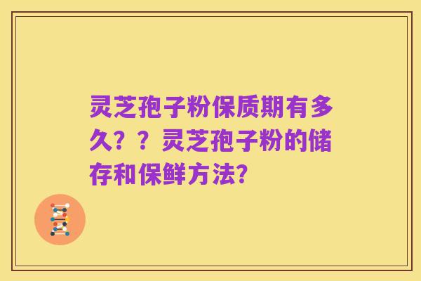 灵芝孢子粉保质期有多久？？灵芝孢子粉的储存和保鲜方法？