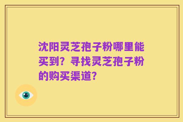 沈阳灵芝孢子粉哪里能买到？寻找灵芝孢子粉的购买渠道？