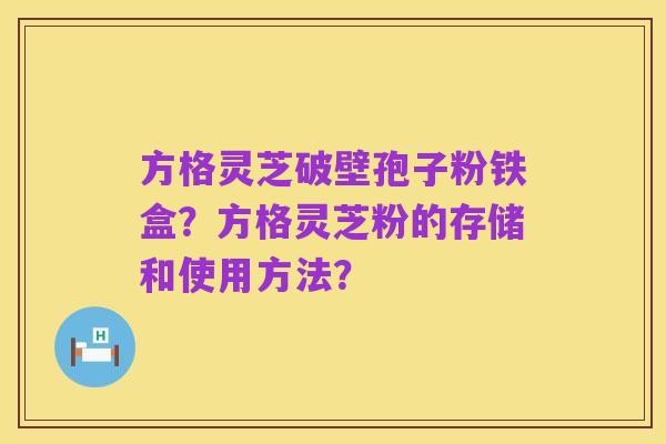 方格灵芝破壁孢子粉铁盒？方格灵芝粉的存储和使用方法？