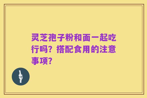 灵芝孢子粉和面一起吃行吗?搭配食用的注意事项?
