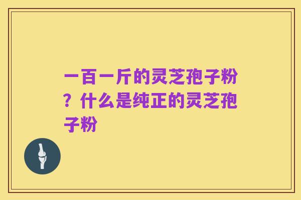 一百一斤的灵芝孢子粉?什么是纯正的灵芝孢子粉