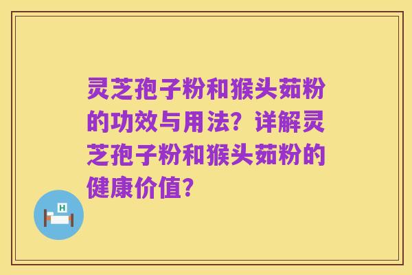 灵芝孢子粉和猴头茹粉的功效与用法？详解灵芝孢子粉和猴头茹粉的健康价值？
