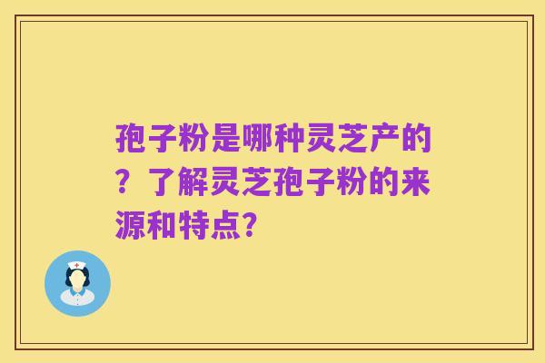 孢子粉是哪种灵芝产的?了解灵芝孢子粉的来源和特点?