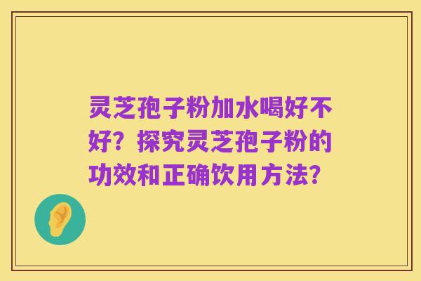 灵芝孢子粉加水喝好不好？探究灵芝孢子粉的功效和正确饮用方法？