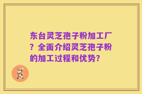 东台灵芝孢子粉加工厂?全面介绍灵芝孢子粉的加工过程和优势?