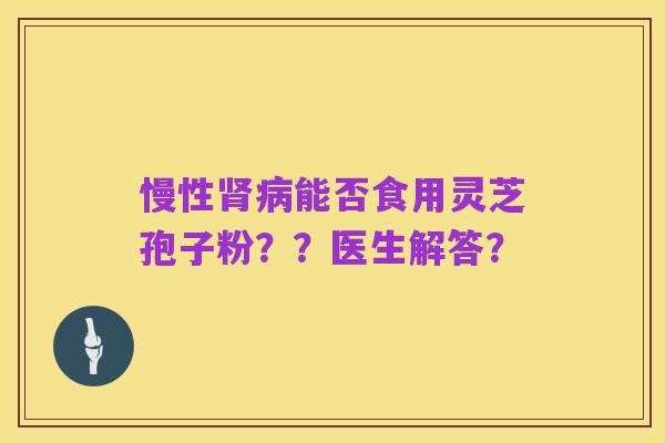 慢性肾病能否食用灵芝孢子粉??医生解答?