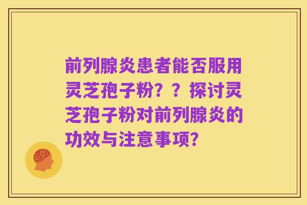 前列腺炎患者能否服用灵芝孢子粉??探讨灵芝孢子粉对前列腺炎的功效与注意事项?