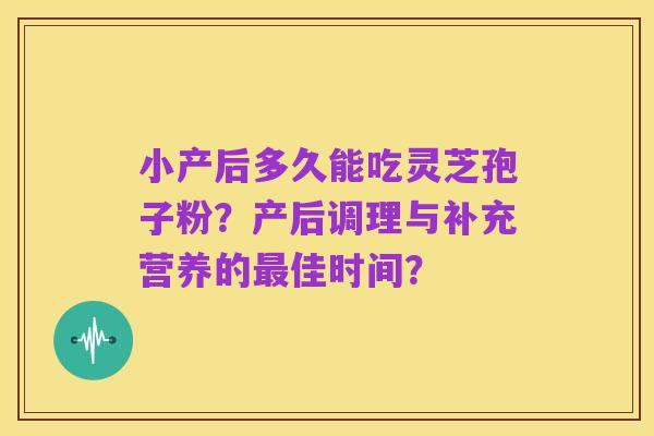 小产后多久能吃灵芝孢子粉？产后调理与补充营养的最佳时间？