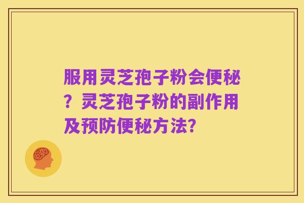 服用灵芝孢子粉会便秘？灵芝孢子粉的副作用及预防便秘方法？