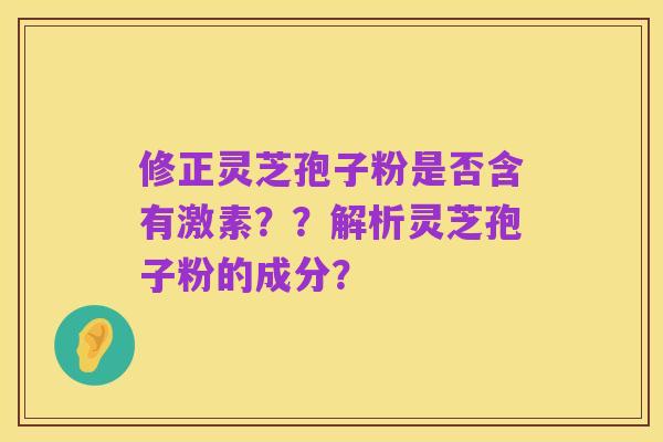 修正灵芝孢子粉是否含有激素??解析灵芝孢子粉的成分?