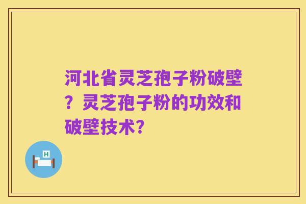 河北省灵芝孢子粉破壁?灵芝孢子粉的功效和破壁技术?