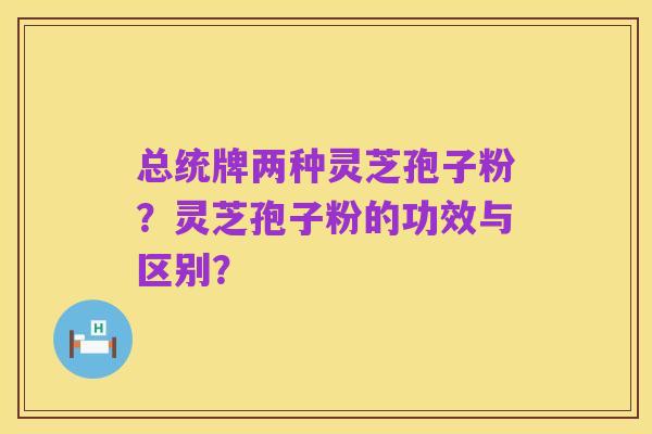 总统牌两种灵芝孢子粉?灵芝孢子粉的功效与区别?